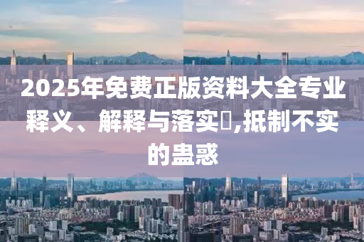 2025年免费正版资料大全专业释义、解释与落实​,抵制不实的蛊惑