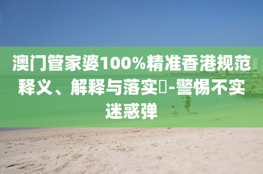 澳门管家婆100%精准香港规范释义、解释与落实​-警惕不实迷惑弹