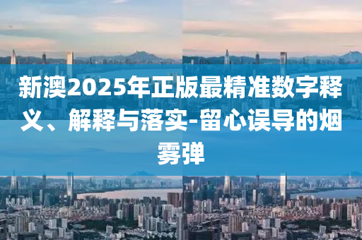 新澳2025年正版最精准数字释义、解释与落实-留心误导的烟雾弹