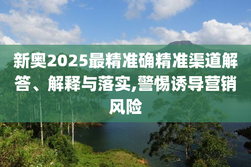 新奥2025最精准确精准渠道解答、解释与落实,警惕诱导营销风险