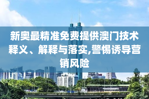 新奥最精准免费提供澳门技术释义、解释与落实,警惕诱导营销风险