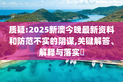 质疑:2025新澳今晚最新资料和防范不实的阴谋,关键解答、解释与落实​