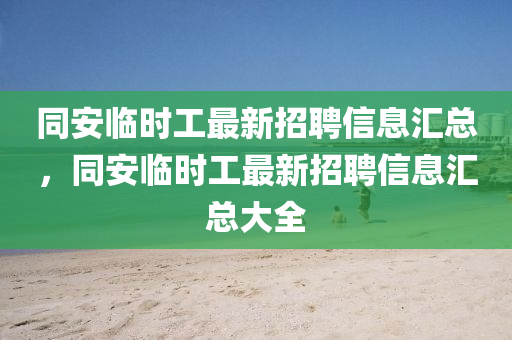 同安临时工最新招聘信息汇总，同安临时工最新招聘信息汇总大全
