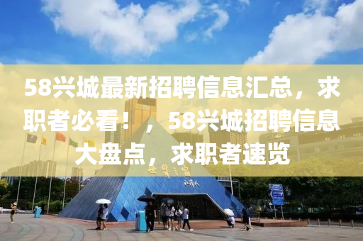 58兴城最新招聘信息汇总，求职者必看！，58兴城招聘信息大盘点，求职者速览