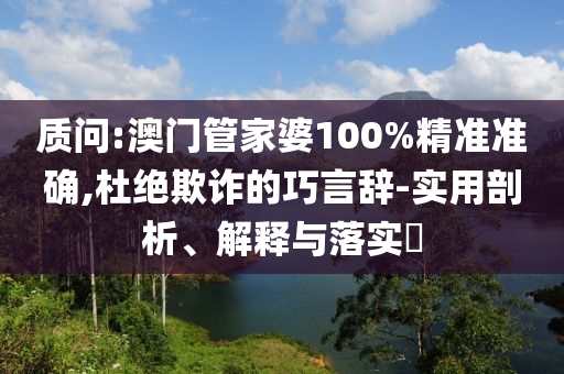 质问:澳门管家婆100%精准准确,杜绝欺诈的巧言辞-实用剖析、解释与落实​