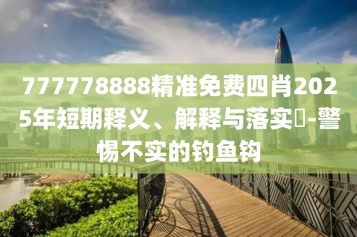 777778888精准免费四肖2025年短期释义、解释与落实​-警惕不实的钓鱼钩