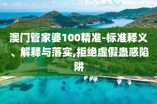 澳门管家婆100精准-标准释义、解释与落实,拒绝虚假蛊惑陷阱