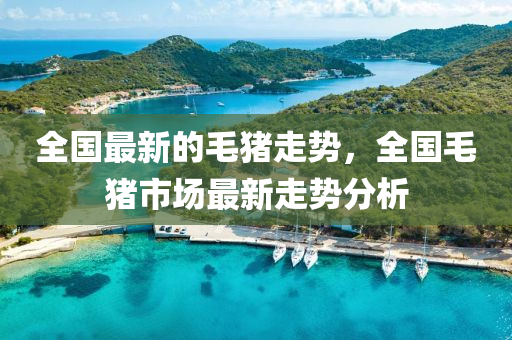 全国最新的毛猪走势，全国毛猪市场最新走势分析