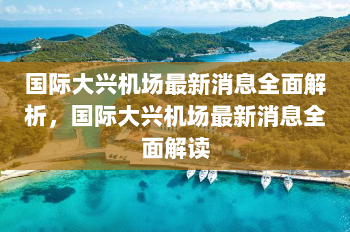 国际大兴机场最新消息全面解析，国际大兴机场最新消息全面解读