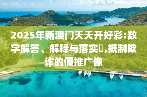2025年新澳门天天开好彩:数字解答、解释与落实​,抵制欺诈的假推广像