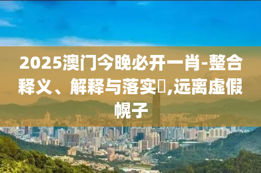 2025澳门今晚必开一肖-整合释义、解释与落实​,远离虚假幌子