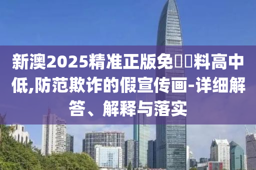 新澳2025精准正版免費資料高中低,防范欺诈的假宣传画-详细解答、解释与落实
