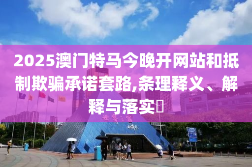 2025澳门特马今晚开网站和抵制欺骗承诺套路,条理释义、解释与落实​