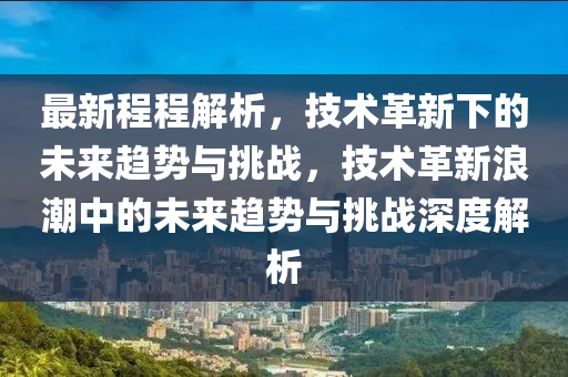 最新程程解析，技术革新下的未来趋势与挑战，技术革新浪潮中的未来趋势与挑战深度解析