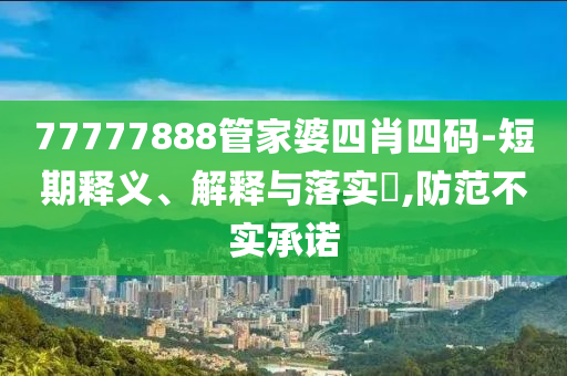 77777888管家婆四肖四码-短期释义、解释与落实​,防范不实承诺
