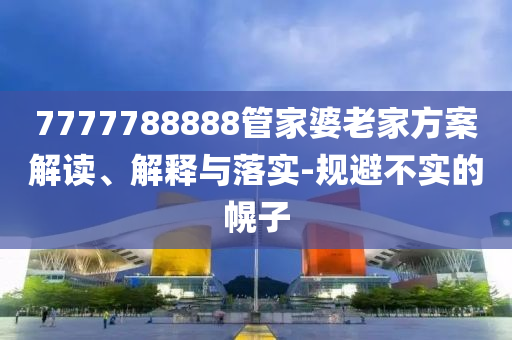 7777788888管家婆老家方案解读、解释与落实-规避不实的幌子
