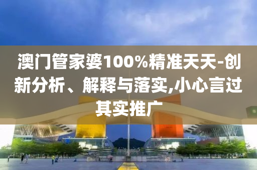 澳门管家婆100%精准天天-创新分析、解释与落实,小心言过其实推广