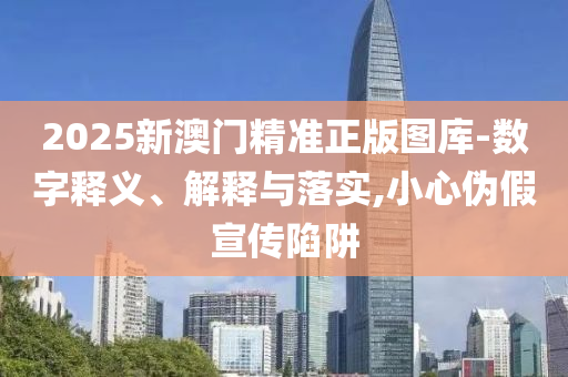 2025新澳门精准正版图库-数字释义、解释与落实,小心伪假宣传陷阱