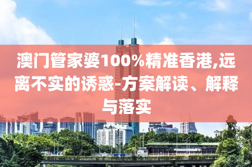 澳门管家婆100%精准香港,远离不实的诱惑-方案解读、解释与落实