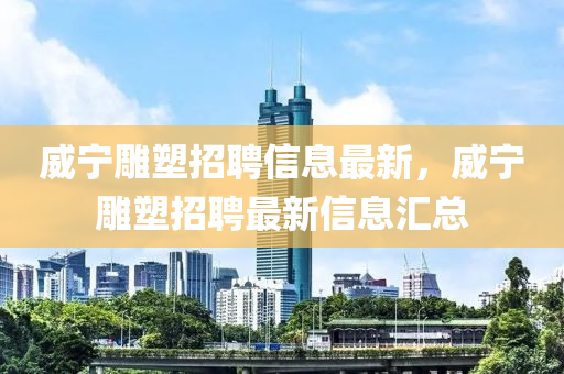 威宁雕塑招聘信息最新，威宁雕塑招聘最新信息汇总