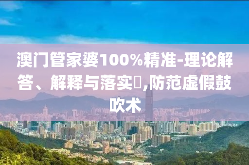 澳门管家婆100%精准-理论解答、解释与落实​,防范虚假鼓吹术