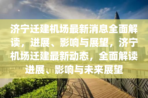 济宁迁建机场最新消息全面解读，进展、影响与展望，济宁机场迁建最新动态，全面解读进展、影响与未来展望