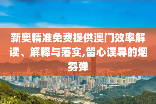 新奥精准免费提供澳门效率解读、解释与落实,留心误导的烟雾弹