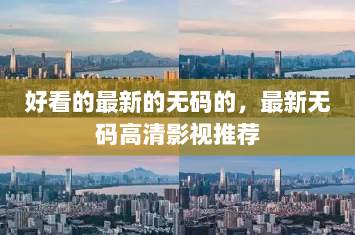 好看的最新的无码的，最新无码高清影视推荐