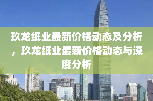 玖龙纸业最新价格动态及分析，玖龙纸业最新价格动态与深度分析