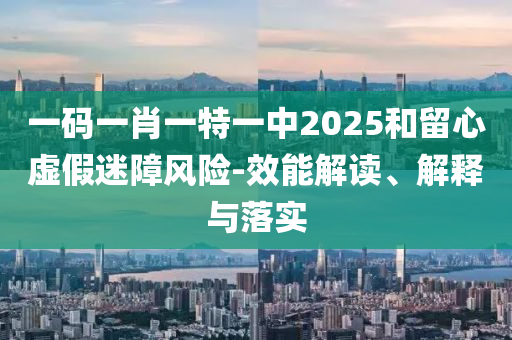一码一肖一特一中2025和留心虚假迷障风险-效能解读、解释与落实