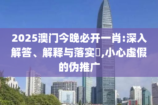 2025澳门今晚必开一肖:深入解答、解释与落实​,小心虚假的伪推广