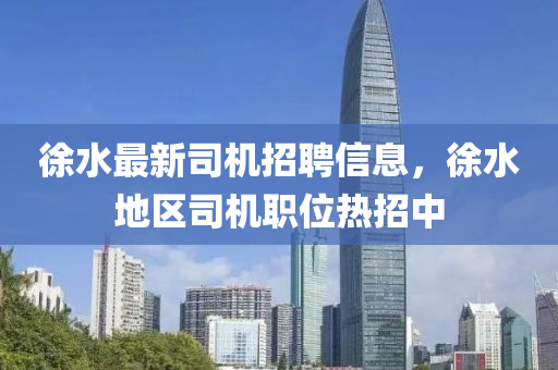 徐水最新司机招聘信息，徐水地区司机职位热招中