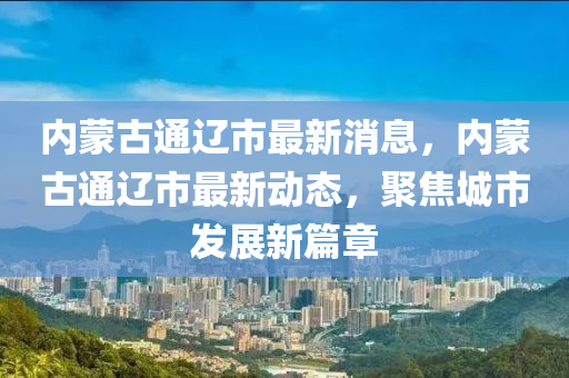 内蒙古通辽市最新消息，内蒙古通辽市最新动态，聚焦城市发展新篇章