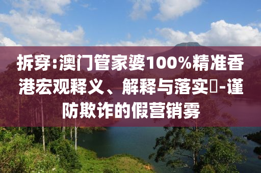 拆穿:澳门管家婆100%精准香港宏观释义、解释与落实​-谨防欺诈的假营销雾