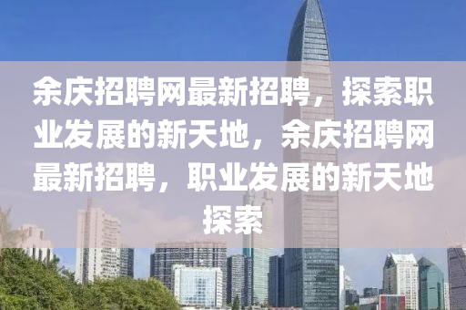 余庆招聘网最新招聘，探索职业发展的新天地，余庆招聘网最新招聘，职业发展的新天地探索