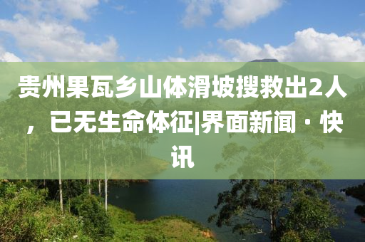 贵州果瓦乡山体滑坡搜救出2人，已无生命体征|界面新闻 · 快讯