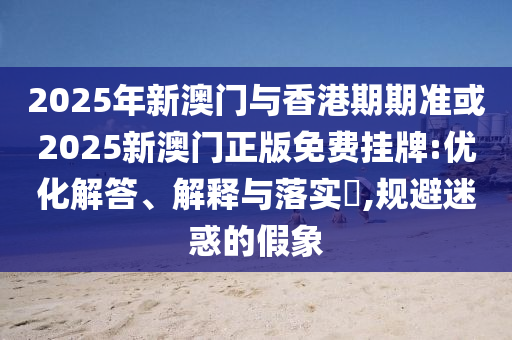 2025年新澳门与香港期期准或2025新澳门正版免费挂牌:优化解答、解释与落实​,规避迷惑的假象