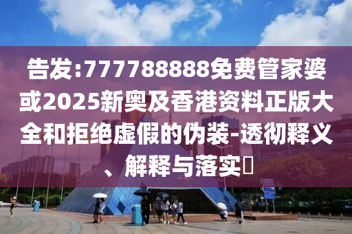 告发:777788888免费管家婆或2025新奥及香港资料正版大全和拒绝虚假的伪装-透彻释义、解释与落实​