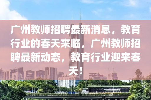 广州教师招聘最新消息，教育行业的春天来临，广州教师招聘最新动态，教育行业迎来春天！