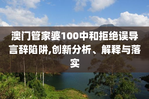 澳门管家婆100中和拒绝误导言辞陷阱,创新分析、解释与落实