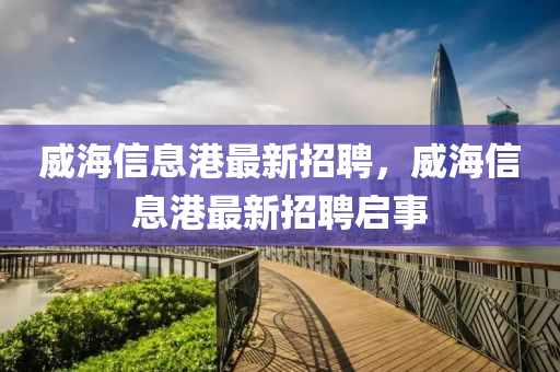 威海信息港最新招聘，威海信息港最新招聘启事