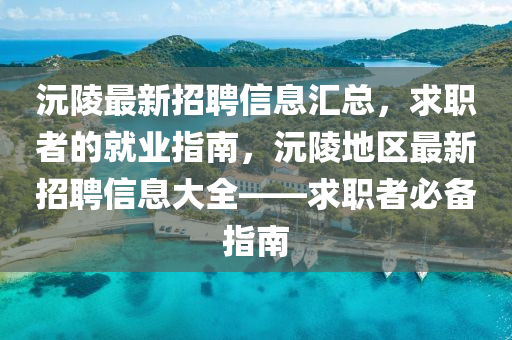 沅陵最新招聘信息汇总，求职者的就业指南，沅陵地区最新招聘信息大全——求职者必备指南