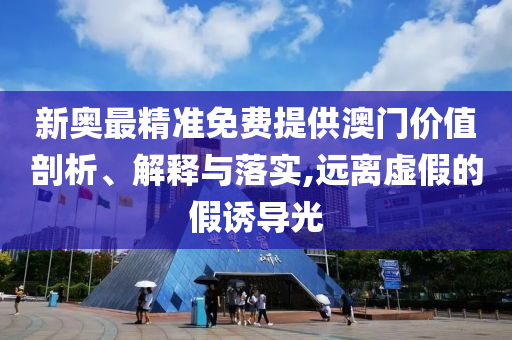 新奥最精准免费提供澳门价值剖析、解释与落实,远离虚假的假诱导光