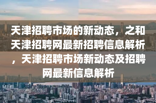 天津招聘市场的新动态，之和天津招聘网最新招聘信息解析，天津招聘市场新动态及招聘网最新信息解析