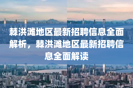 棘洪滩地区最新招聘信息全面解析，棘洪滩地区最新招聘信息全面解读