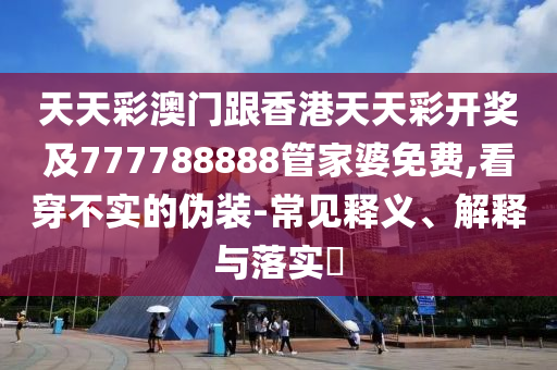 天天彩澳门跟香港天天彩开奖及777788888管家婆免费,看穿不实的伪装-常见释义、解释与落实​