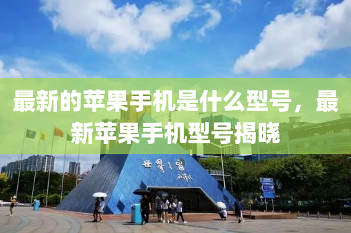 最新的苹果手机是什么型号，最新苹果手机型号揭晓