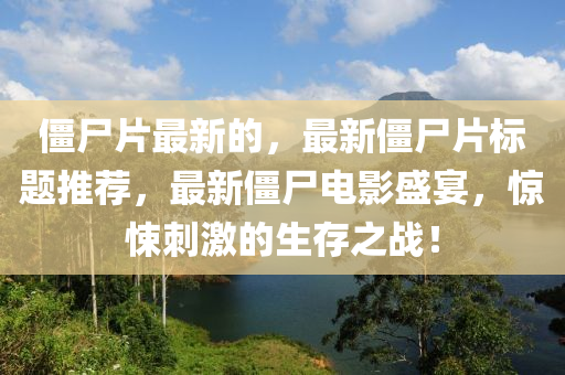 僵尸片最新的，最新僵尸片标题推荐，最新僵尸电影盛宴，惊悚刺激的生存之战！