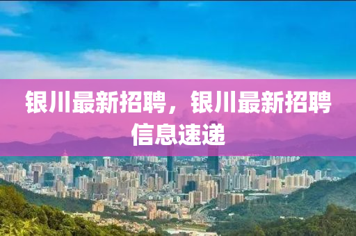 银川最新招聘，银川最新招聘信息速递