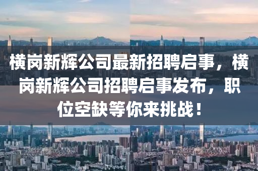 横岗新辉公司最新招聘启事，横岗新辉公司招聘启事发布，职位空缺等你来挑战！